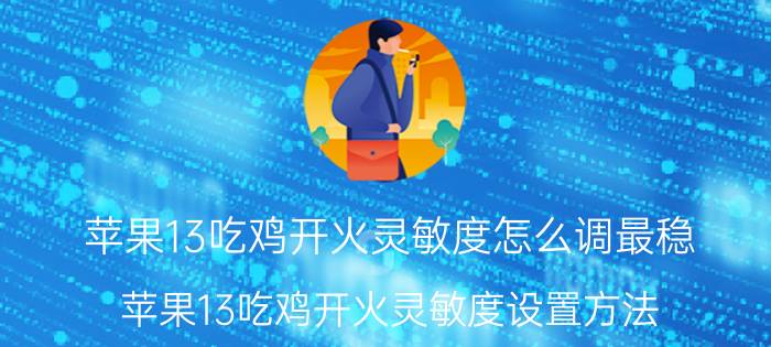 苹果13吃鸡开火灵敏度怎么调最稳 苹果13吃鸡开火灵敏度设置方法